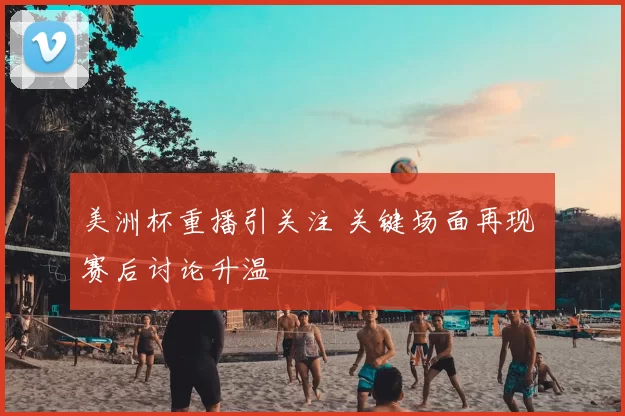 美洲杯重播引关注 关键场面再现 赛后讨论升温