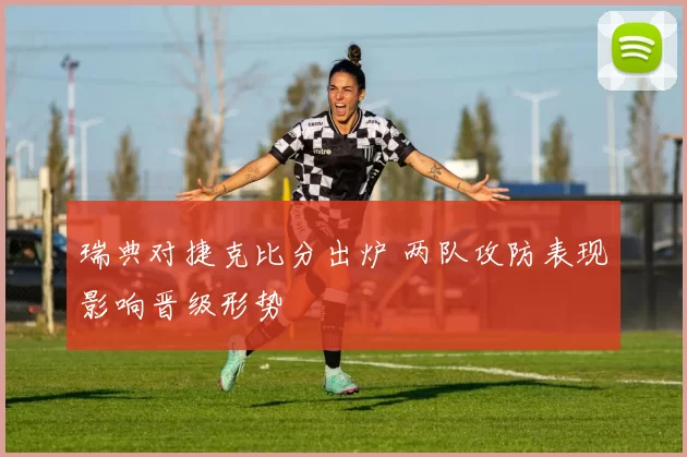 瑞典对捷克比分出炉 两队攻防表现影响晋级形势