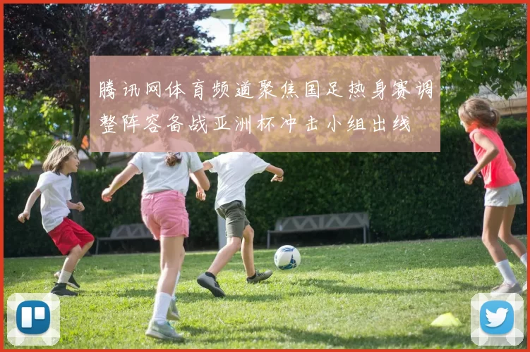 腾讯网体育频道聚焦国足热身赛调整阵容备战亚洲杯冲击小组出线