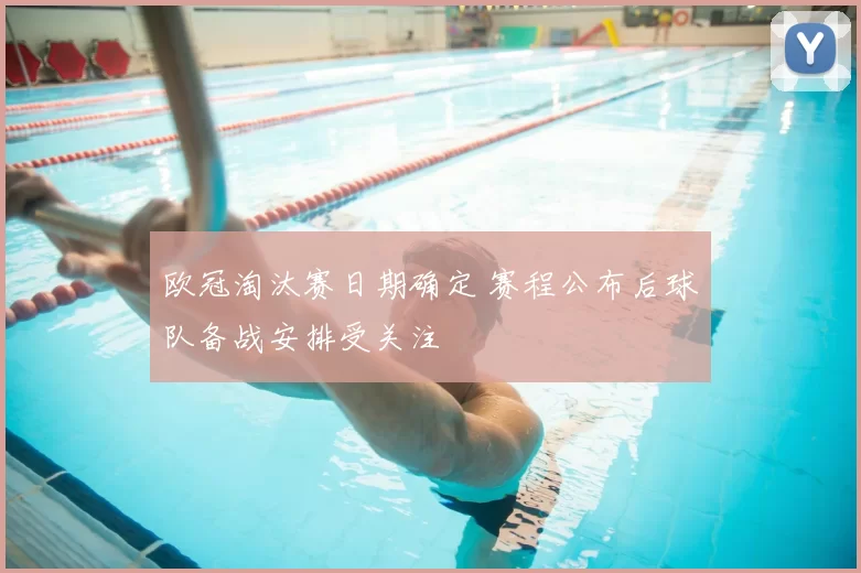 欧冠淘汰赛日期确定 赛程公布后球队备战安排受关注