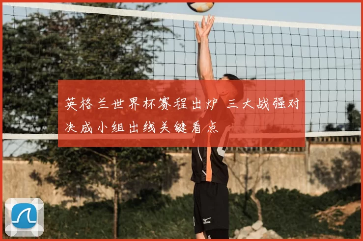 英格兰世界杯赛程出炉 三大战强对决成小组出线关键看点