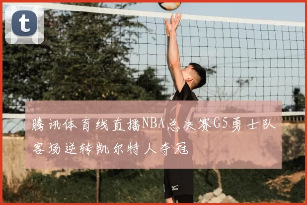 腾讯体育线直播NBA总决赛G5勇士队客场逆转凯尔特人夺冠