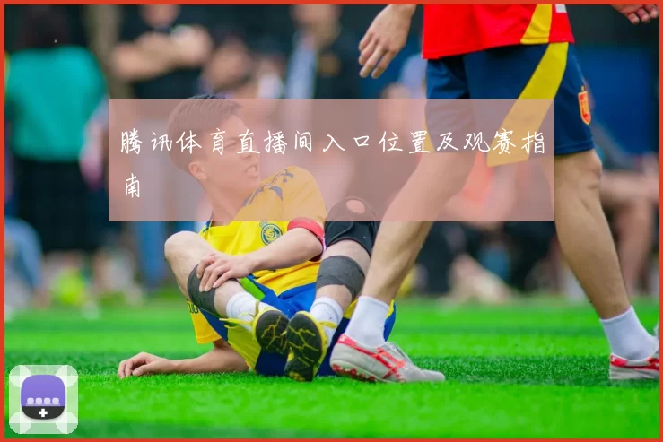 腾讯体育直播间入口位置及观赛指南