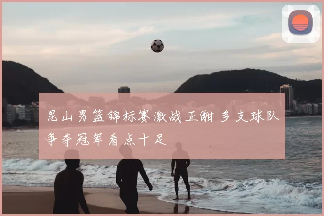 昆山男篮锦标赛激战正酣 多支球队争夺冠军看点十足