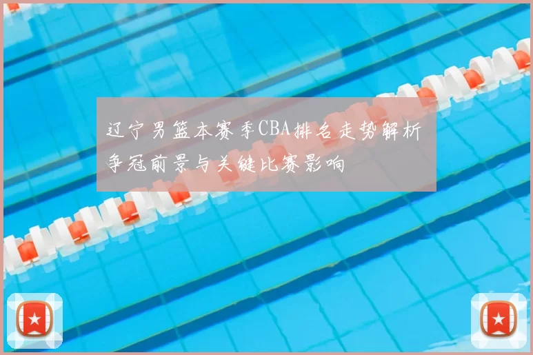 辽宁男篮本赛季CBA排名走势解析 争冠前景与关键比赛影响