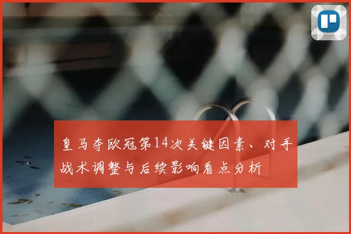 皇马夺欧冠第14次关键因素、对手战术调整与后续影响看点分析