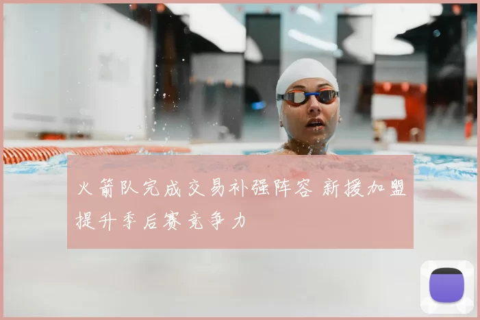 火箭队完成交易补强阵容 新援加盟提升季后赛竞争力