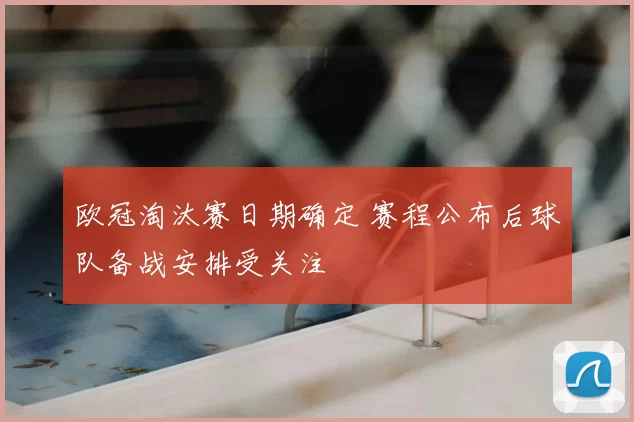 欧冠淘汰赛日期确定 赛程公布后球队备战安排受关注