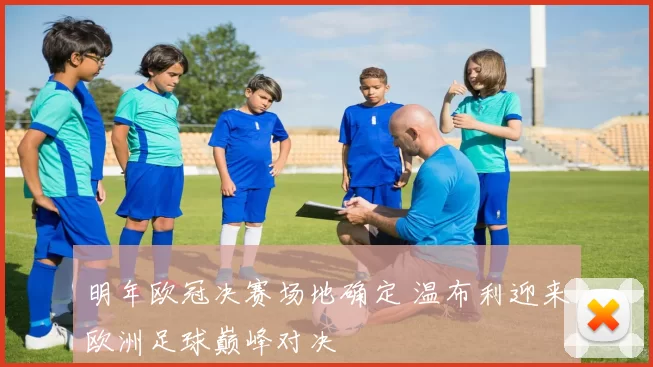 明年欧冠决赛场地确定 温布利迎来欧洲足球巅峰对决