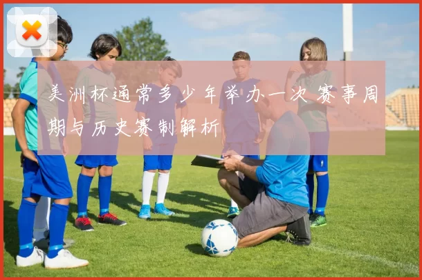 美洲杯通常多少年举办一次 赛事周期与历史赛制解析