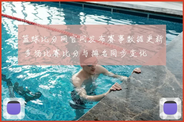篮球比分网官网发布赛事数据更新 多场比赛比分与排名同步变化
