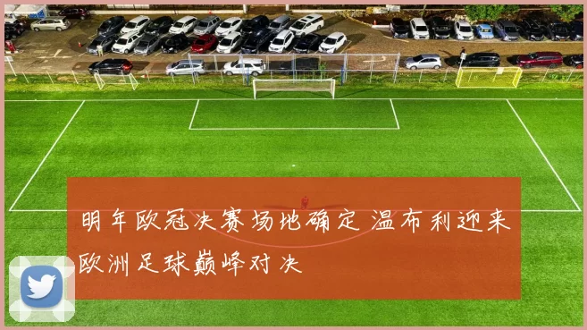 明年欧冠决赛场地确定 温布利迎来欧洲足球巅峰对决
