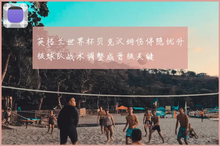 英格兰世界杯贝克汉姆伤停隐忧升级球队战术调整成晋级关键