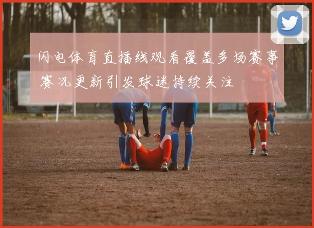 闪电体育直播线观看覆盖多场赛事 赛况更新引发球迷持续关注