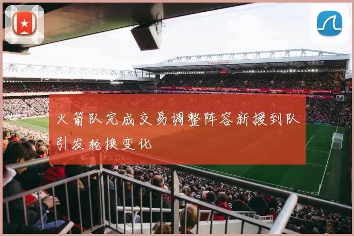 火箭队完成交易调整阵容新援到队引发轮换变化