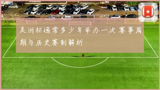 美洲杯通常多少年举办一次 赛事周期与历史赛制解析