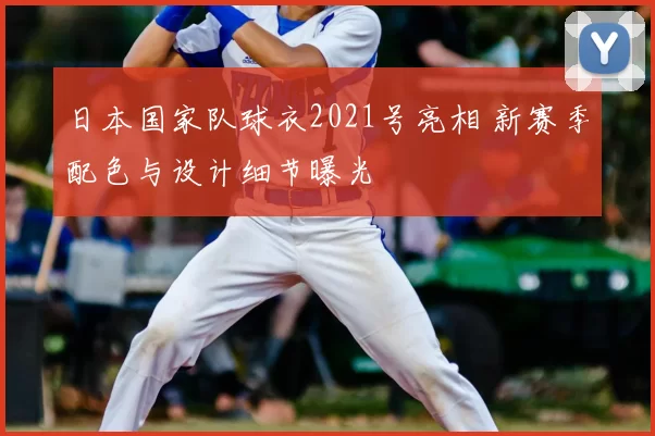 日本国家队球衣2021号亮相 新赛季配色与设计细节曝光