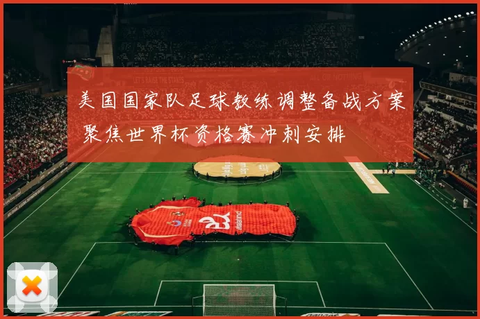 美国国家队足球教练调整备战方案 聚焦世界杯资格赛冲刺安排