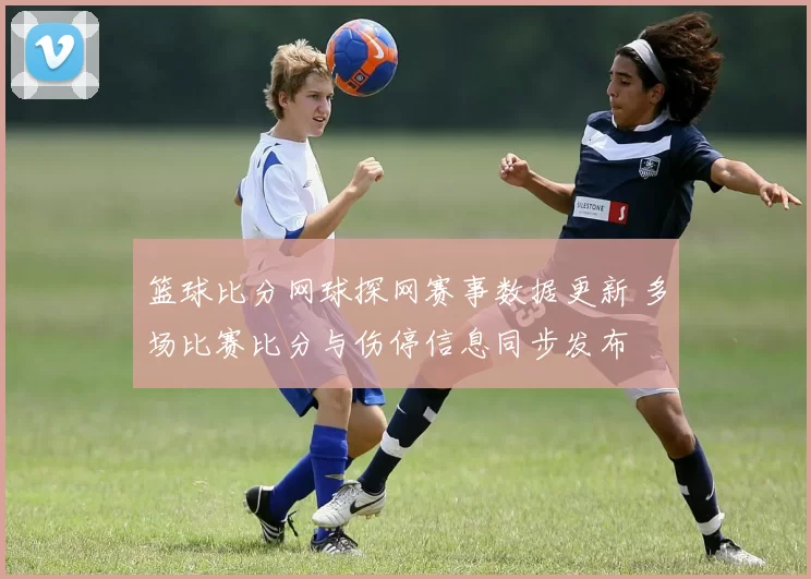 篮球比分网球探网赛事数据更新 多场比赛比分与伤停信息同步发布