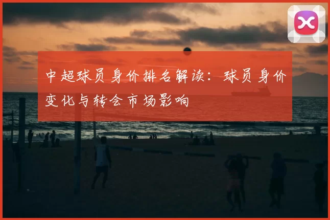中超球员身价排名解读：球员身价变化与转会市场影响
