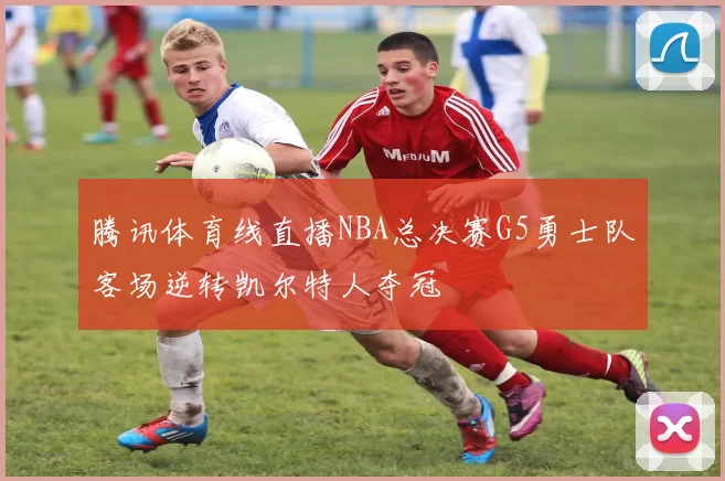 腾讯体育线直播NBA总决赛G5勇士队客场逆转凯尔特人夺冠