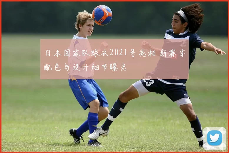日本国家队球衣2021号亮相 新赛季配色与设计细节曝光