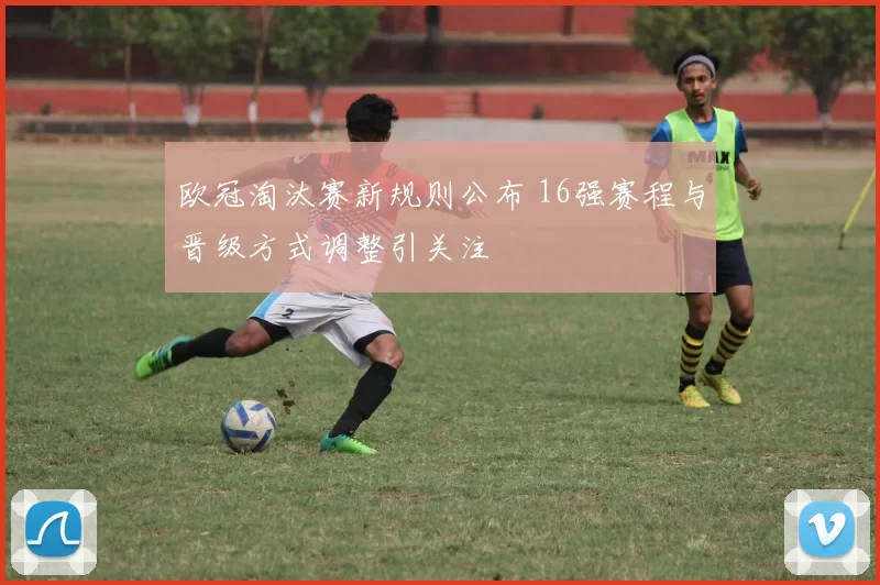 欧冠淘汰赛新规则公布 16强赛程与晋级方式调整引关注