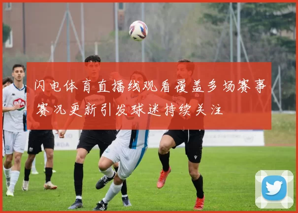 闪电体育直播线观看覆盖多场赛事 赛况更新引发球迷持续关注