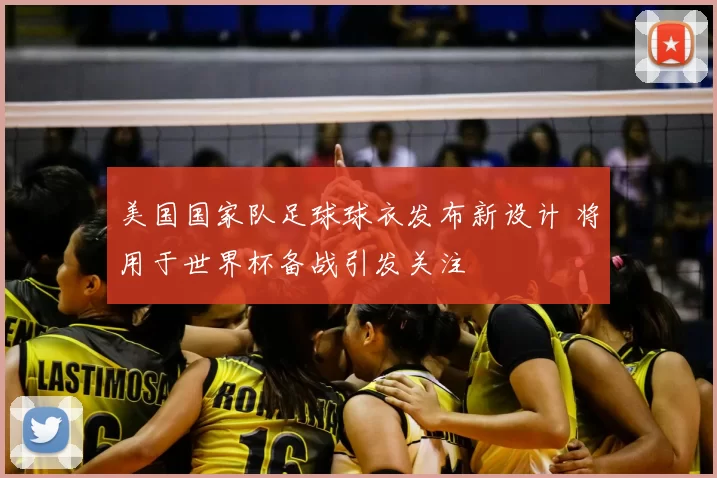 美国国家队足球球衣发布新设计 将用于世界杯备战引发关注