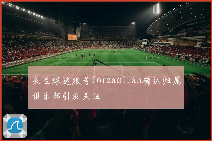米兰球迷账号forzamilan确认归属俱乐部引发关注