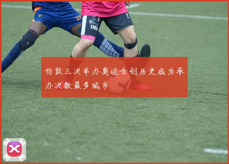 伦敦三次举办奥运会创历史成为承办次数最多城市