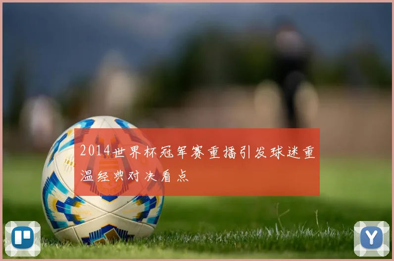 2014世界杯冠军赛重播引发球迷重温经典对决看点