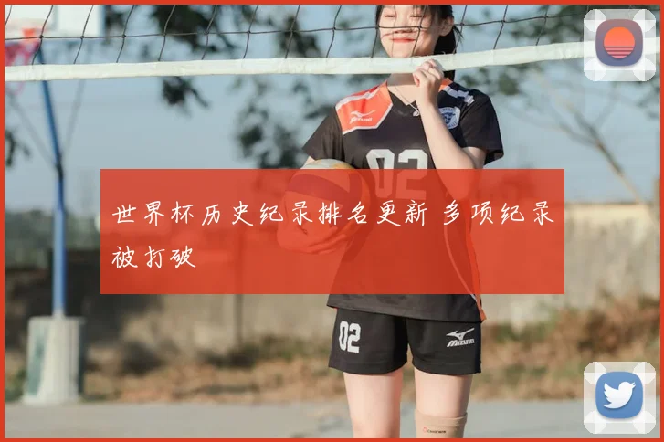 世界杯历史纪录排名更新 多项纪录被打破