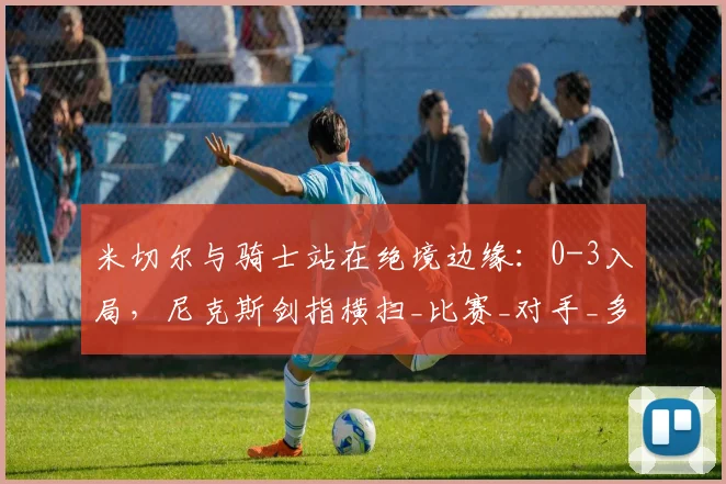 米切尔与骑士站在绝境边缘：0-3入局，尼克斯剑指横扫_比赛_对手_多诺万