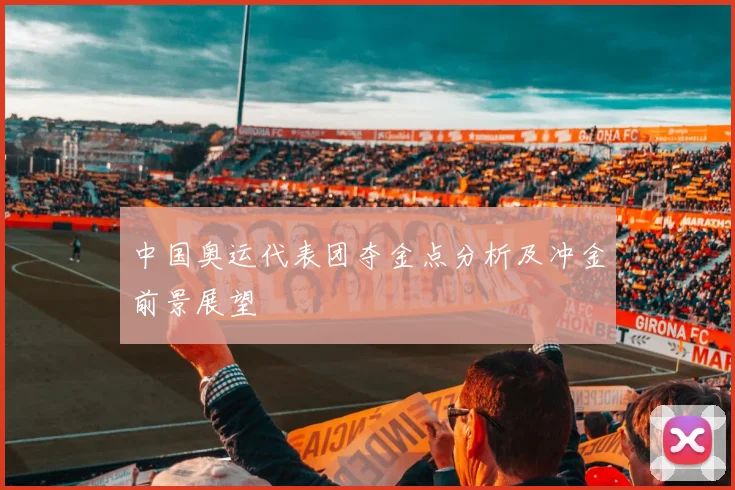 中国奥运代表团夺金点分析及冲金前景展望